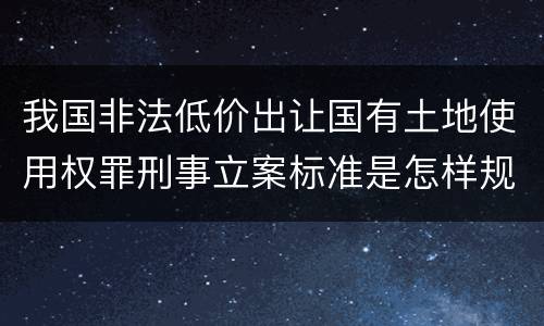 我国非法低价出让国有土地使用权罪刑事立案标准是怎样规定