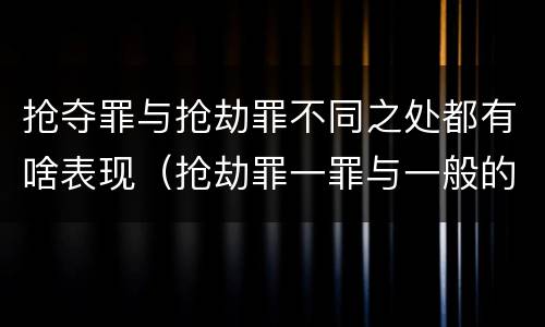 抢夺罪与抢劫罪不同之处都有啥表现（抢劫罪一罪与一般的抢劫罪区别）