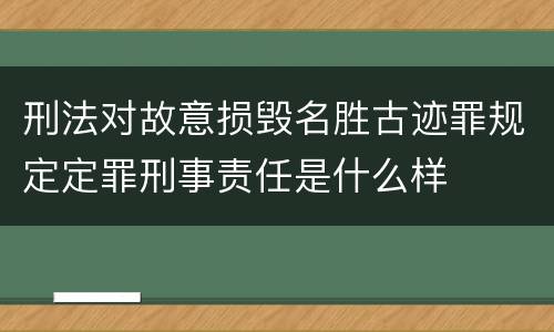 刑法对故意损毁名胜古迹罪规定定罪刑事责任是什么样