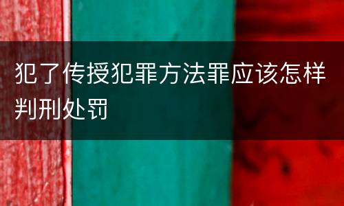 犯了传授犯罪方法罪应该怎样判刑处罚