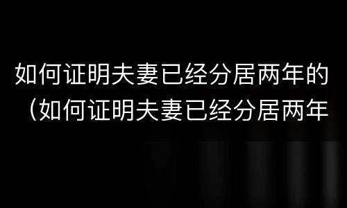 如何证明夫妻已经分居两年的（如何证明夫妻已经分居两年的证据）