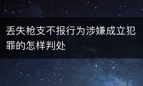 丢失枪支不报行为涉嫌成立犯罪的怎样判处