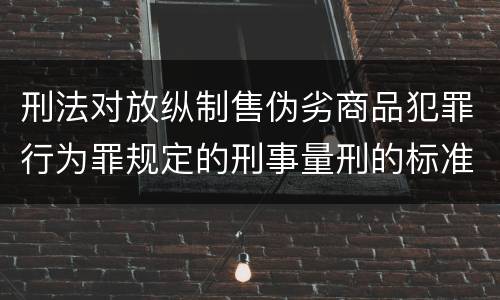 刑法对放纵制售伪劣商品犯罪行为罪规定的刑事量刑的标准是什么样的