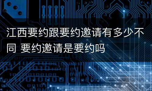 江西要约跟要约邀请有多少不同 要约邀请是要约吗