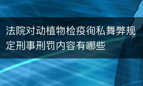 法院对动植物检疫徇私舞弊规定刑事刑罚内容有哪些