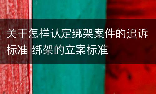 关于怎样认定绑架案件的追诉标准 绑架的立案标准