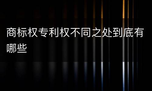 商标权专利权不同之处到底有哪些