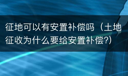 征地可以有安置补偿吗（土地征收为什么要给安置补偿?）