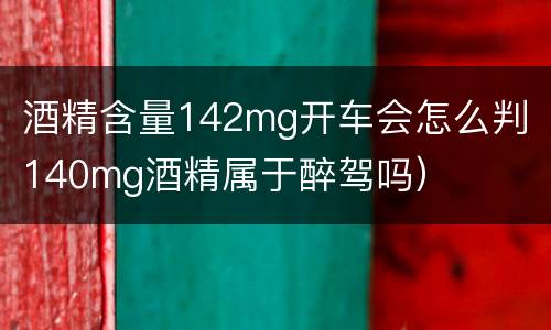 酒精含量142mg开车会怎么判（140mg酒精属于醉驾吗）