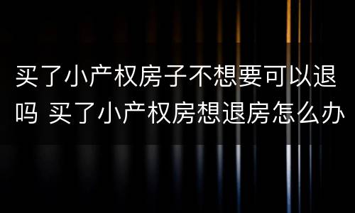 买了小产权房子不想要可以退吗 买了小产权房想退房怎么办