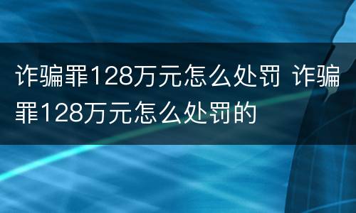 诈骗罪128万元怎么处罚 诈骗罪128万元怎么处罚的