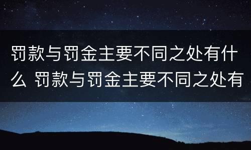 罚款与罚金主要不同之处有什么 罚款与罚金主要不同之处有什么区别