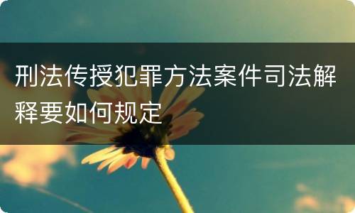 刑法传授犯罪方法案件司法解释要如何规定