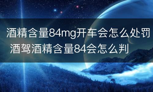 酒精含量84mg开车会怎么处罚 酒驾酒精含量84会怎么判