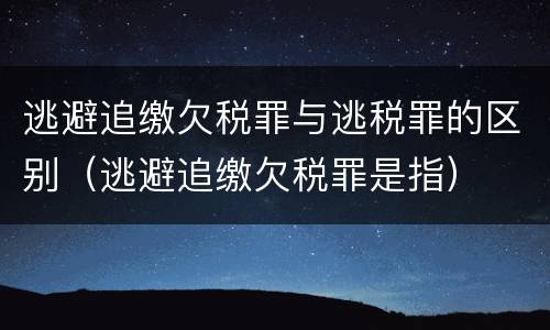 逃避追缴欠税罪与逃税罪的区别（逃避追缴欠税罪是指）