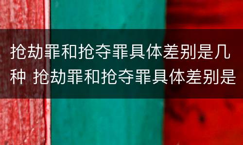 抢劫罪和抢夺罪具体差别是几种 抢劫罪和抢夺罪具体差别是几种情形