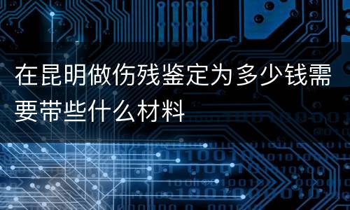 在昆明做伤残鉴定为多少钱需要带些什么材料