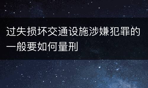 过失损坏交通设施涉嫌犯罪的一般要如何量刑
