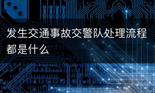 发生交通事故交警队处理流程都是什么