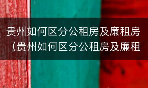 贵州如何区分公租房及廉租房（贵州如何区分公租房及廉租房呢）