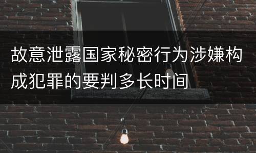 故意泄露国家秘密行为涉嫌构成犯罪的要判多长时间