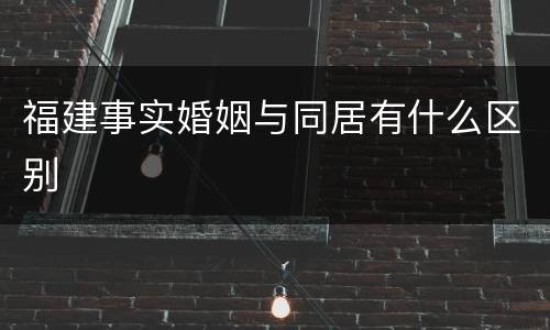 福建事实婚姻与同居有什么区别