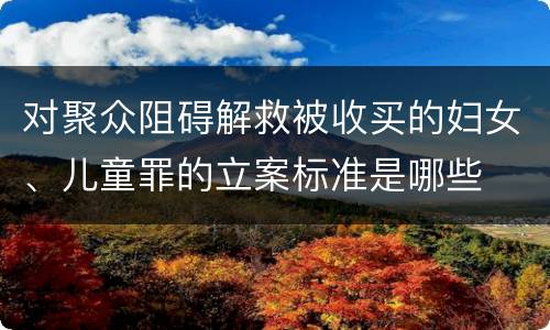 对聚众阻碍解救被收买的妇女、儿童罪的立案标准是哪些