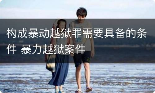 构成暴动越狱罪需要具备的条件 暴力越狱案件