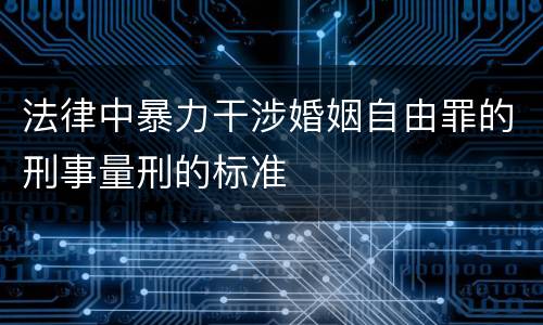 法律中暴力干涉婚姻自由罪的刑事量刑的标准