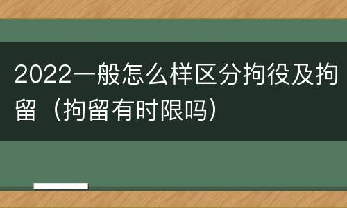 2022一般怎么样区分拘役及拘留（拘留有时限吗）