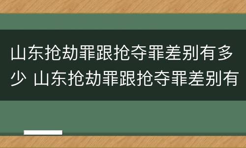 山东抢劫罪跟抢夺罪差别有多少 山东抢劫罪跟抢夺罪差别有多少钱