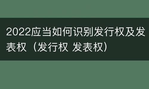 2022应当如何识别发行权及发表权（发行权 发表权）