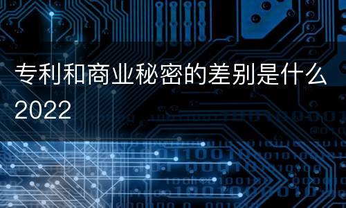 专利和商业秘密的差别是什么2022
