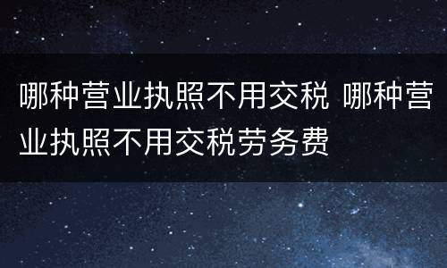 哪种营业执照不用交税 哪种营业执照不用交税劳务费