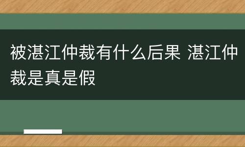 被湛江仲裁有什么后果 湛江仲裁是真是假