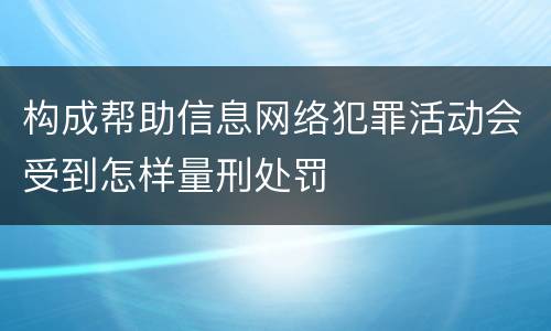 构成帮助信息网络犯罪活动会受到怎样量刑处罚