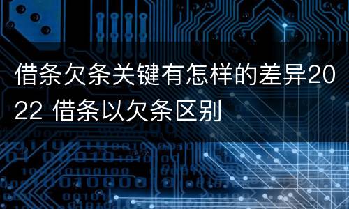 借条欠条关键有怎样的差异2022 借条以欠条区别