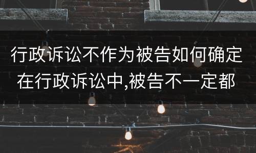 行政诉讼不作为被告如何确定 在行政诉讼中,被告不一定都是行政机关