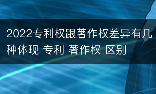 2022专利权跟著作权差异有几种体现 专利 著作权 区别