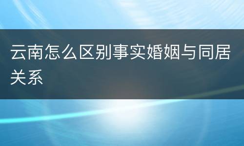 云南怎么区别事实婚姻与同居关系