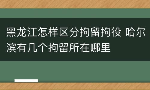 黑龙江怎样区分拘留拘役 哈尔滨有几个拘留所在哪里
