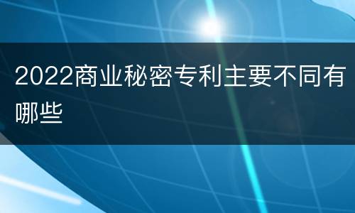 2022商业秘密专利主要不同有哪些