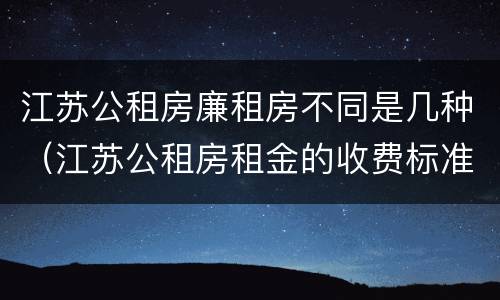 江苏公租房廉租房不同是几种（江苏公租房租金的收费标准）