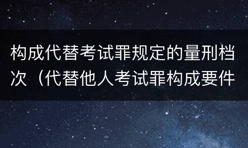 构成代替考试罪规定的量刑档次（代替他人考试罪构成要件）