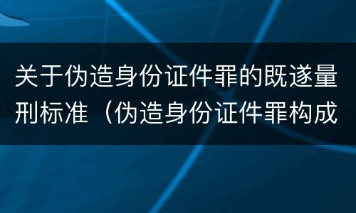 关于伪造身份证件罪的既遂量刑标准（伪造身份证件罪构成要件）