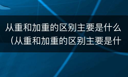 从重和加重的区别主要是什么（从重和加重的区别主要是什么）