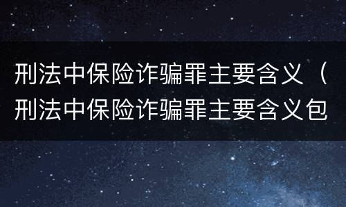刑法中保险诈骗罪主要含义（刑法中保险诈骗罪主要含义包括）