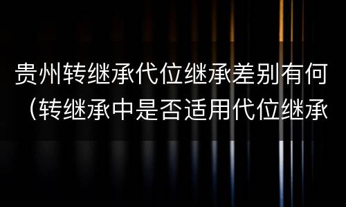 贵州转继承代位继承差别有何（转继承中是否适用代位继承）