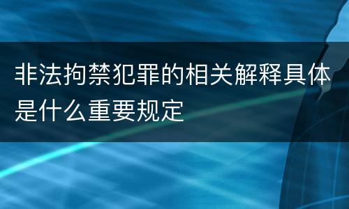 非法拘禁犯罪的相关解释具体是什么重要规定