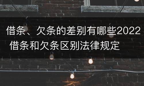 借条、欠条的差别有哪些2022 借条和欠条区别法律规定
